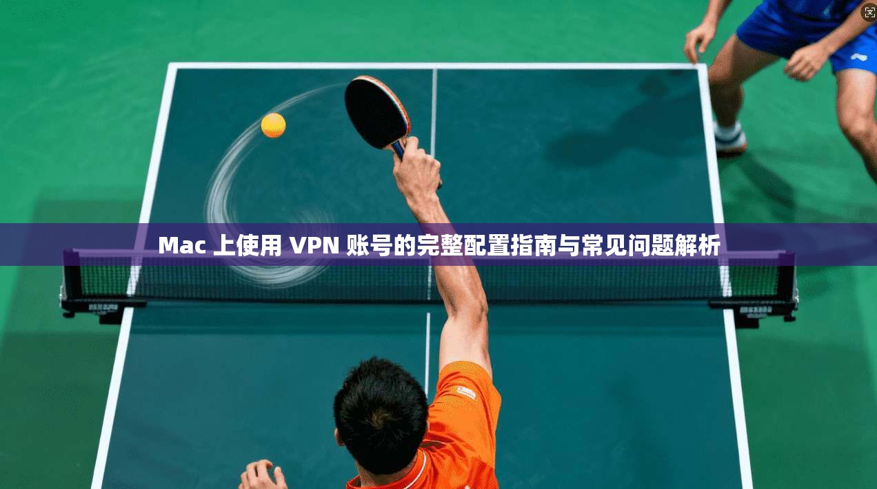 Mac 上使用 VPN 账号的完整配置指南与常见问题解析