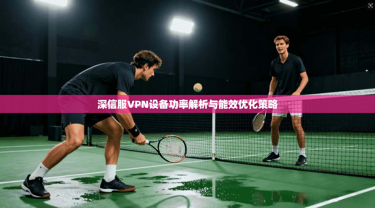 深信服VPN设备功率解析与能效优化策略