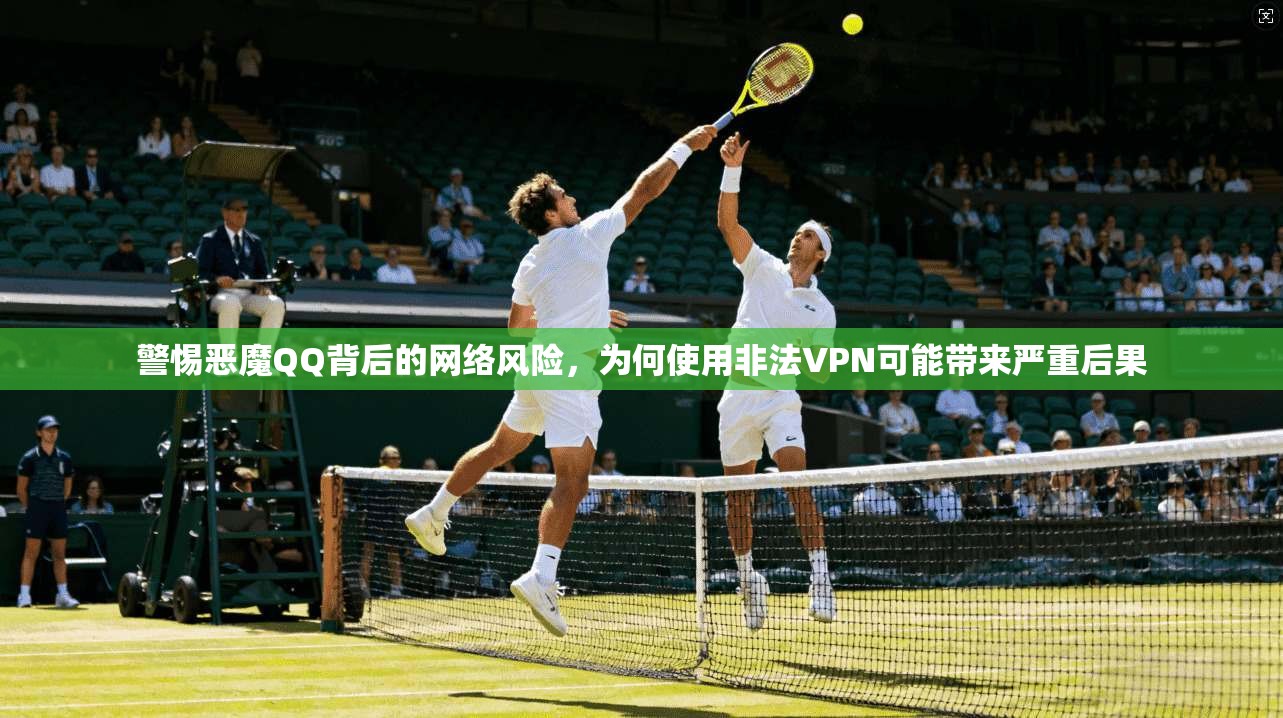 警惕恶魔QQ背后的网络风险，为何使用非法VPN可能带来严重后果