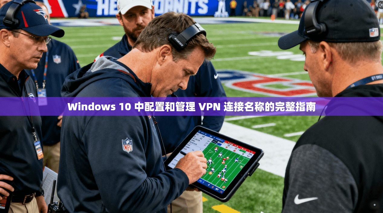 Windows 10 中配置和管理 VPN 连接名称的完整指南
