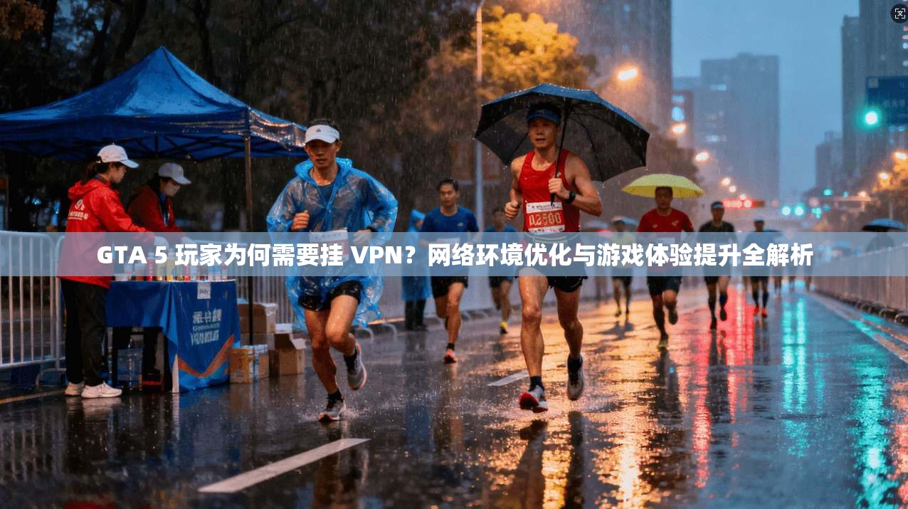 GTA 5 玩家为何需要挂 VPN？网络环境优化与游戏体验提升全解析