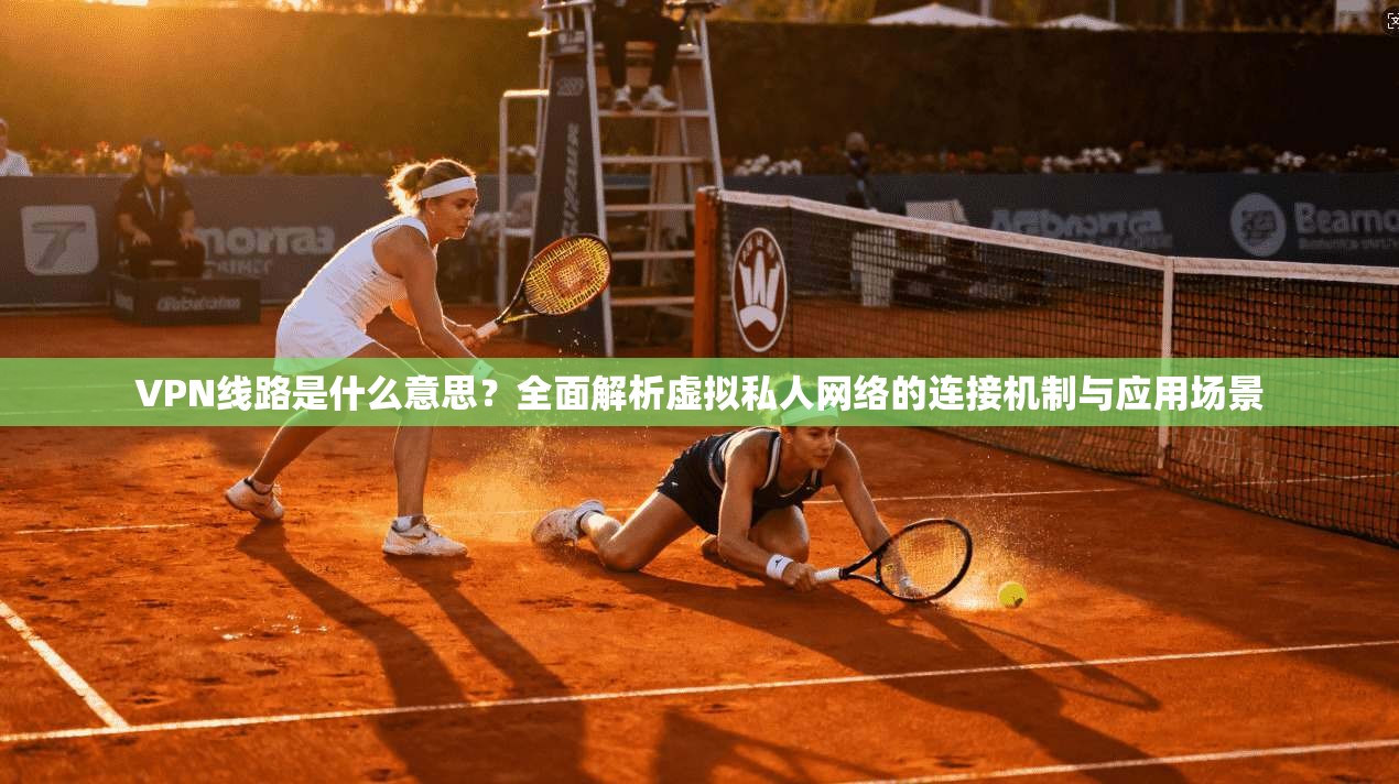 VPN线路是什么意思？全面解析虚拟私人网络的连接机制与应用场景