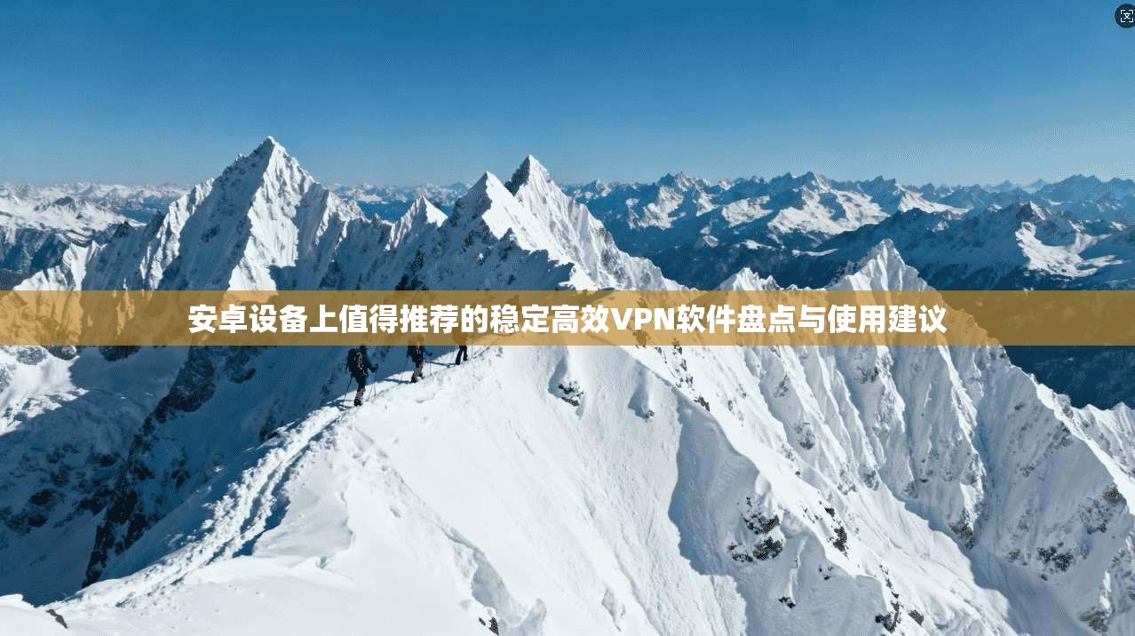 安卓设备上值得推荐的稳定高效VPN软件盘点与使用建议