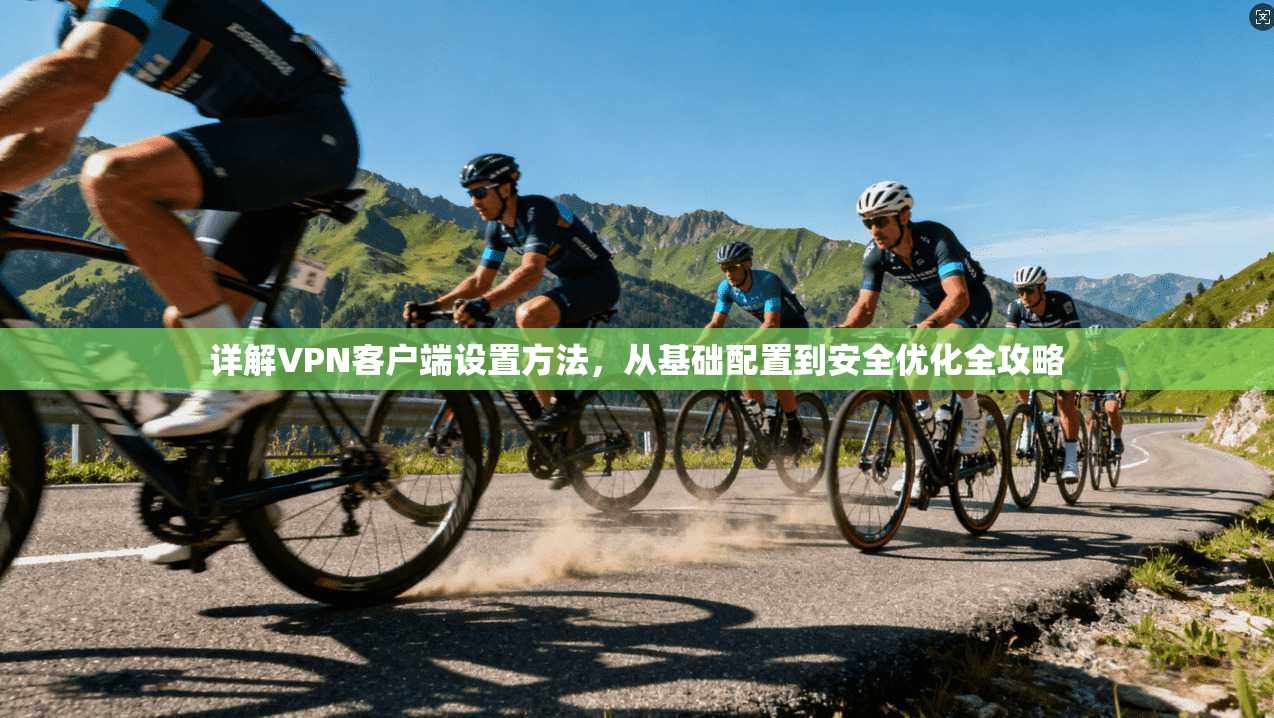 详解VPN客户端设置方法，从基础配置到安全优化全攻略
