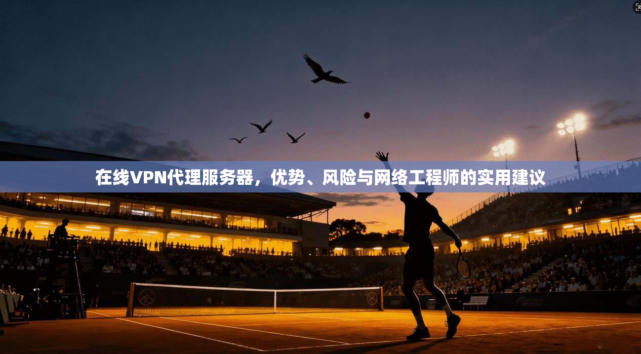 在线VPN代理服务器，优势、风险与网络工程师的实用建议