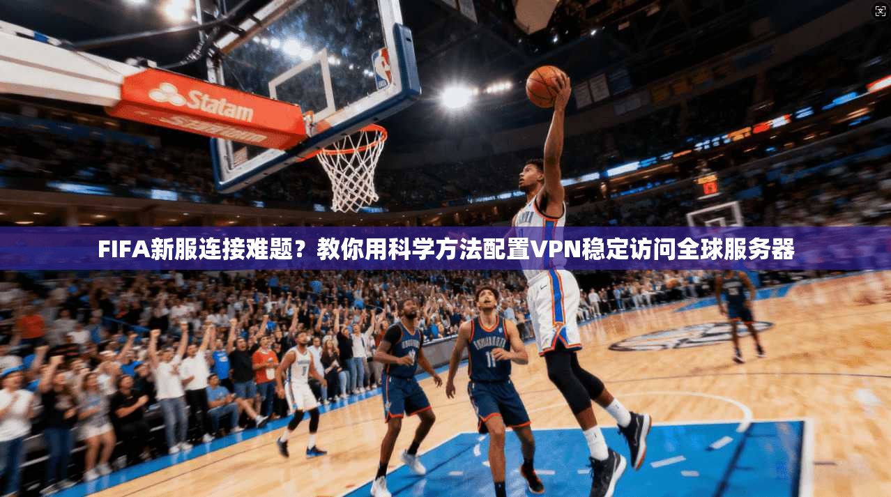 FIFA新服连接难题？教你用科学方法配置VPN稳定访问全球服务器