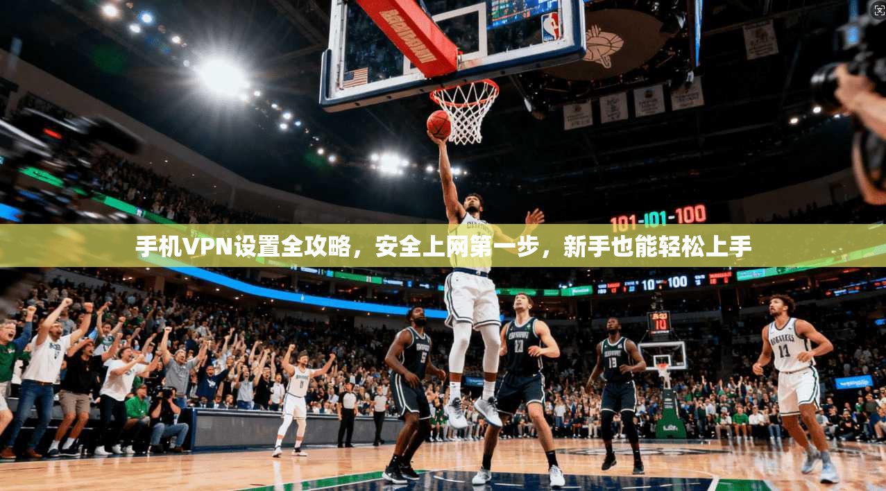 手机VPN设置全攻略，安全上网第一步，新手也能轻松上手