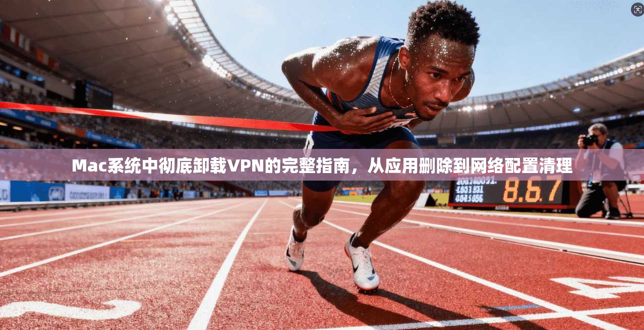 Mac系统中彻底卸载VPN的完整指南，从应用删除到网络配置清理