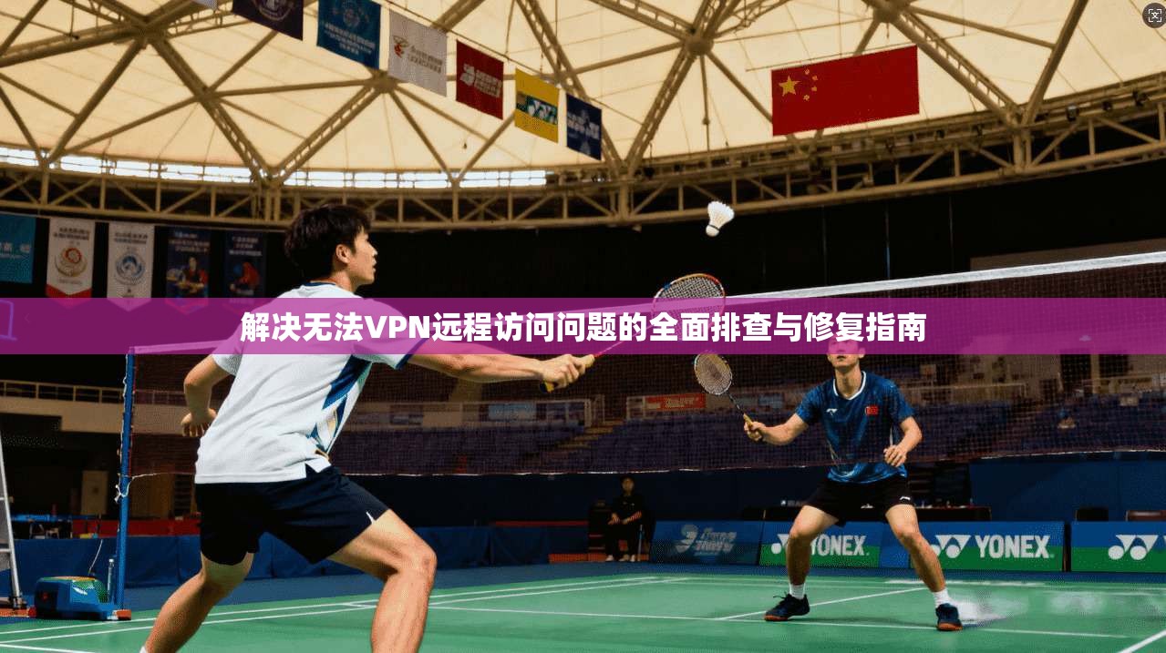 解决无法VPN远程访问问题的全面排查与修复指南