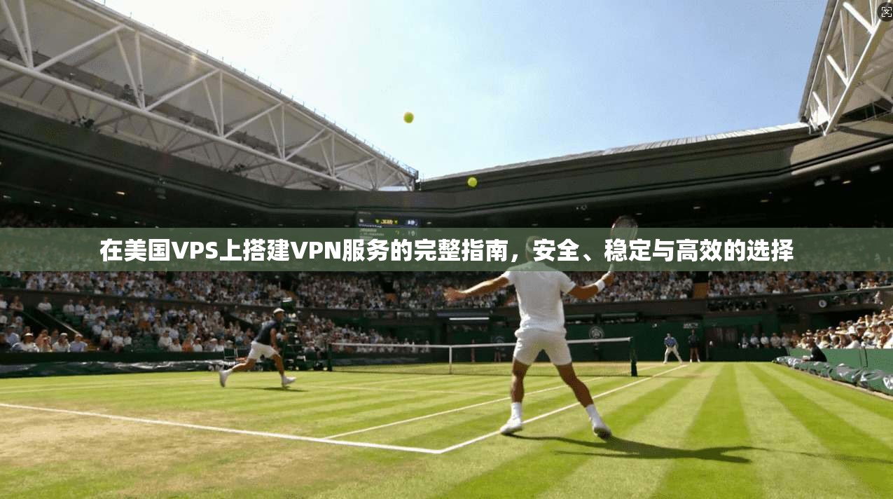 在美国VPS上搭建VPN服务的完整指南，安全、稳定与高效的选择