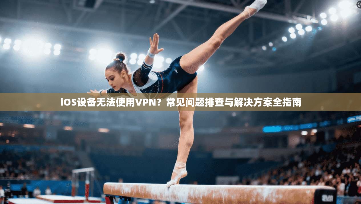 iOS设备无法使用VPN？常见问题排查与解决方案全指南