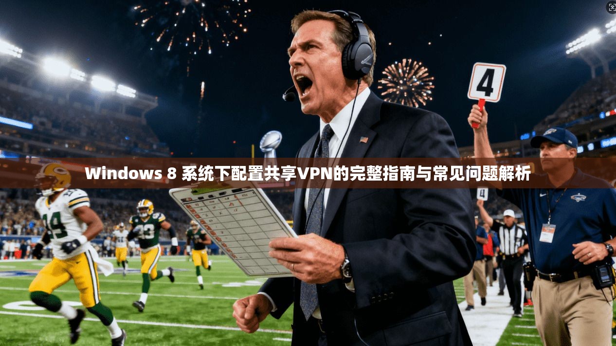 Windows 8 系统下配置共享VPN的完整指南与常见问题解析
