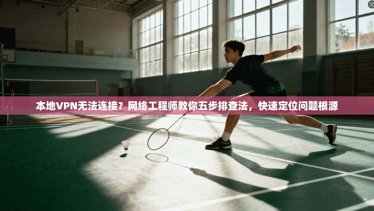 本地VPN无法连接？网络工程师教你五步排查法，快速定位问题根源