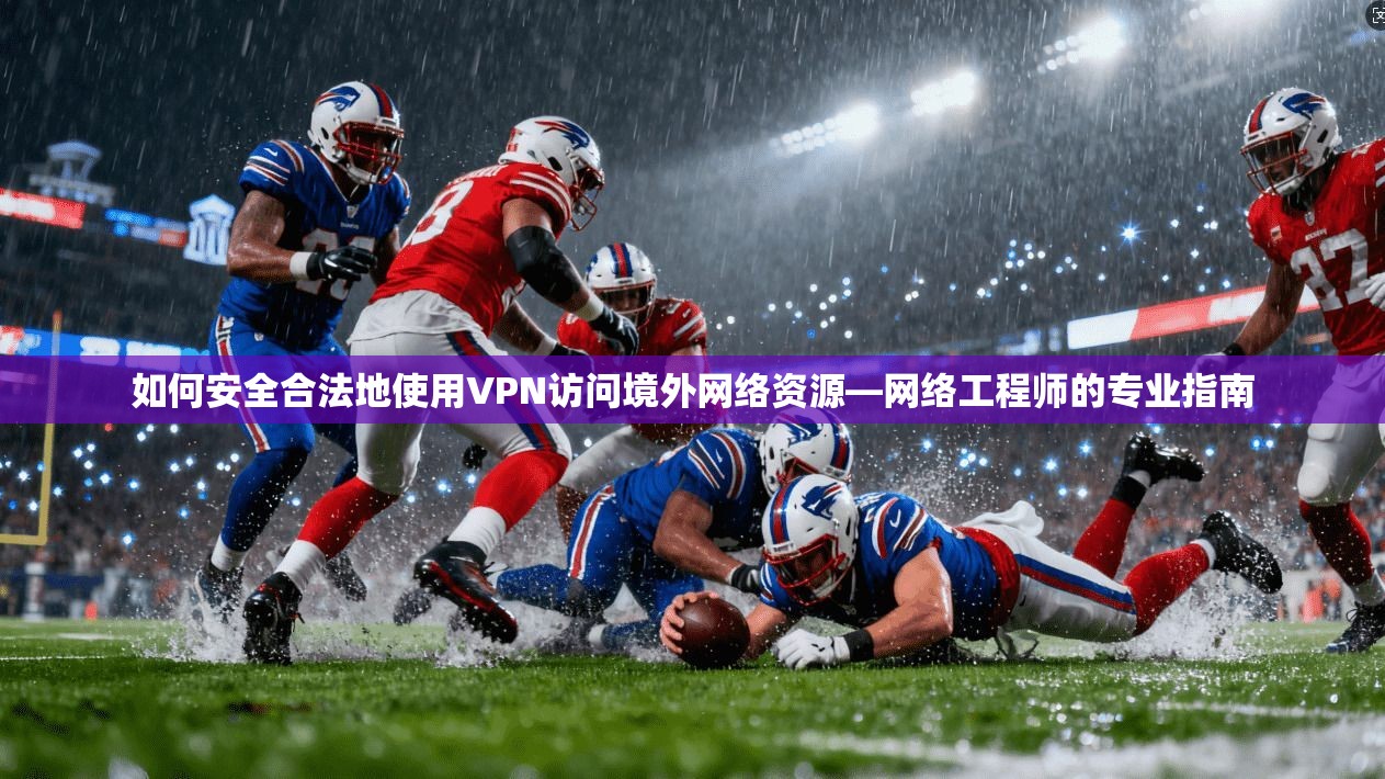 如何安全合法地使用VPN访问境外网络资源—网络工程师的专业指南