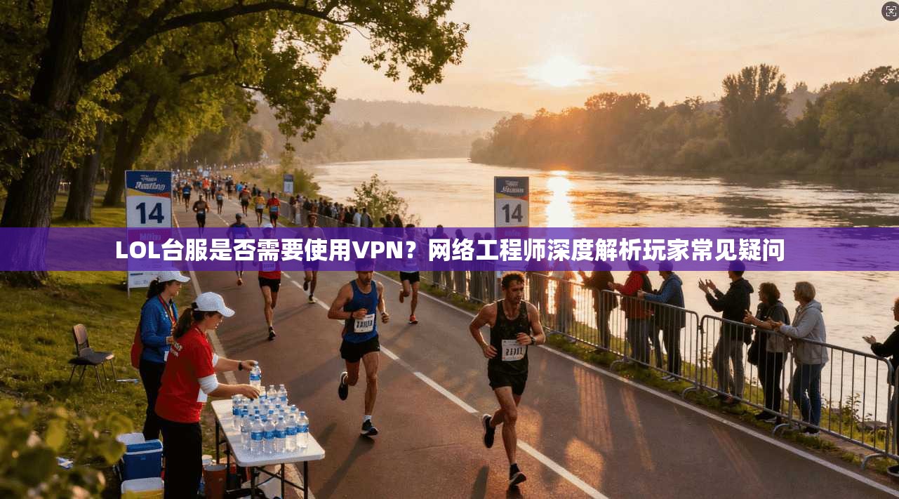 LOL台服是否需要使用VPN？网络工程师深度解析玩家常见疑问