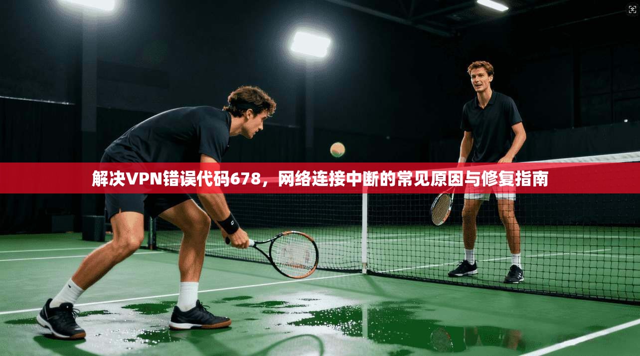解决VPN错误代码678，网络连接中断的常见原因与修复指南