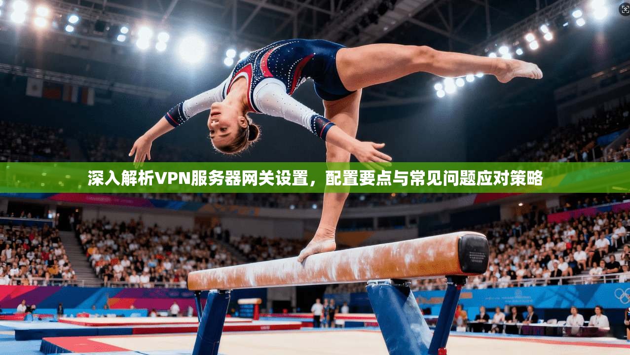 深入解析VPN服务器网关设置，配置要点与常见问题应对策略