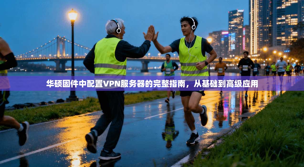 华硕固件中配置VPN服务器的完整指南，从基础到高级应用