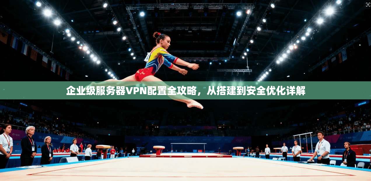 企业级服务器VPN配置全攻略，从搭建到安全优化详解