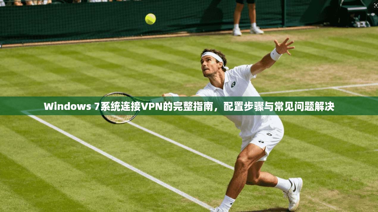 Windows 7系统连接VPN的完整指南，配置步骤与常见问题解决