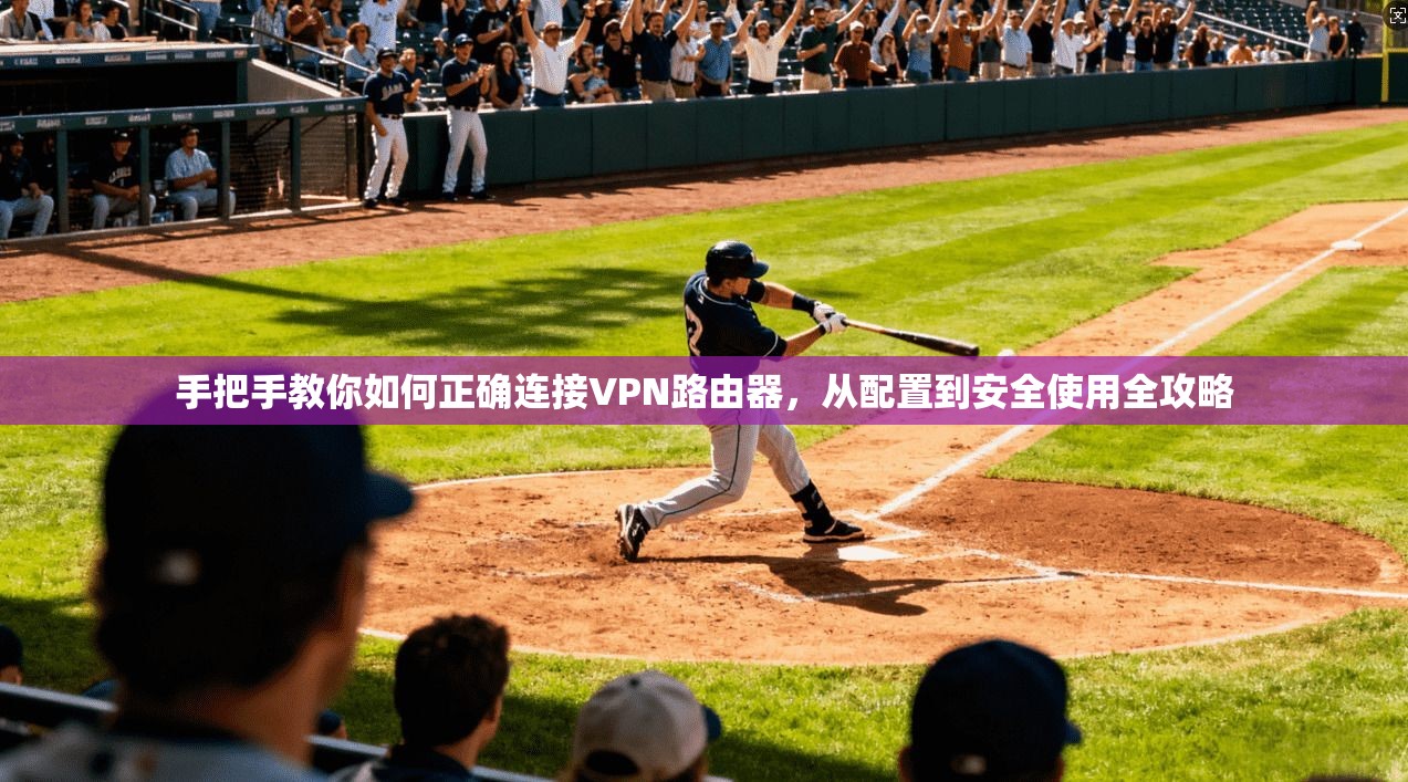 手把手教你如何正确连接VPN路由器，从配置到安全使用全攻略