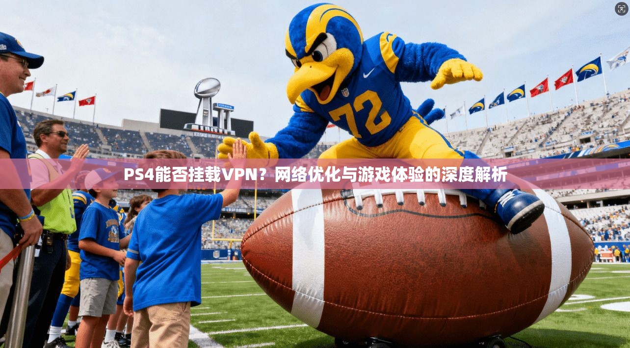 PS4能否挂载VPN？网络优化与游戏体验的深度解析