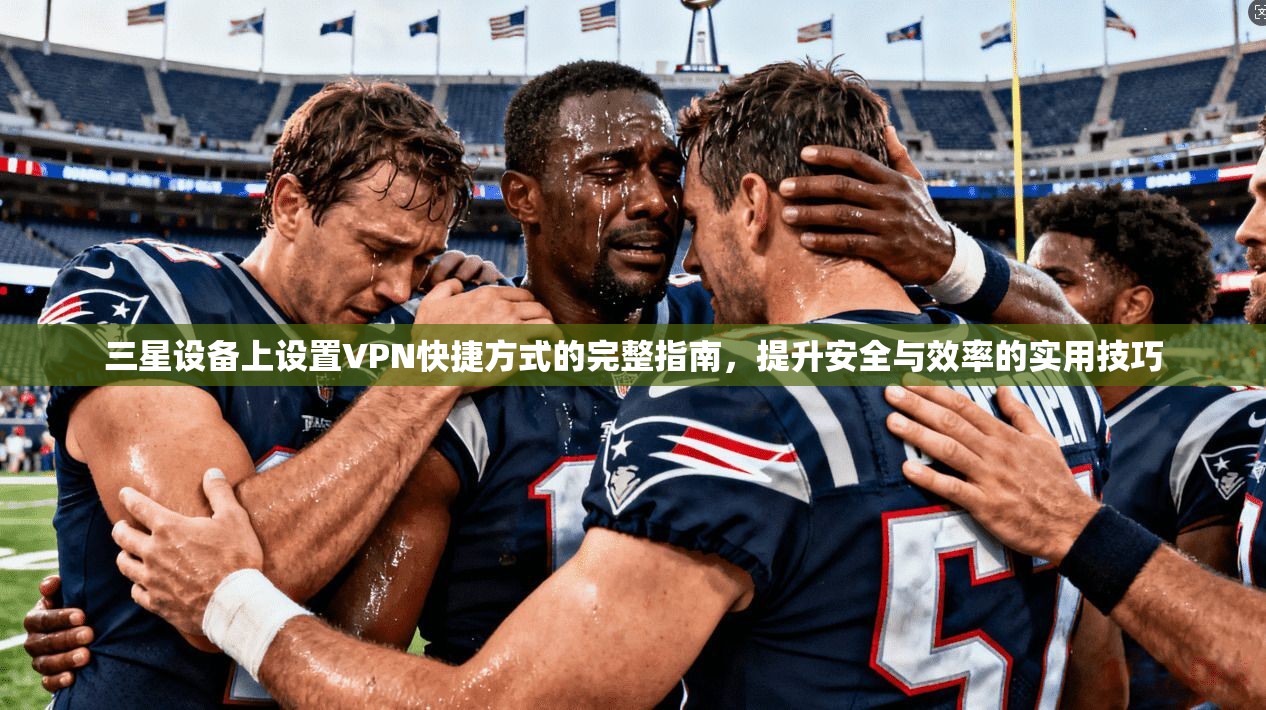 三星设备上设置VPN快捷方式的完整指南，提升安全与效率的实用技巧