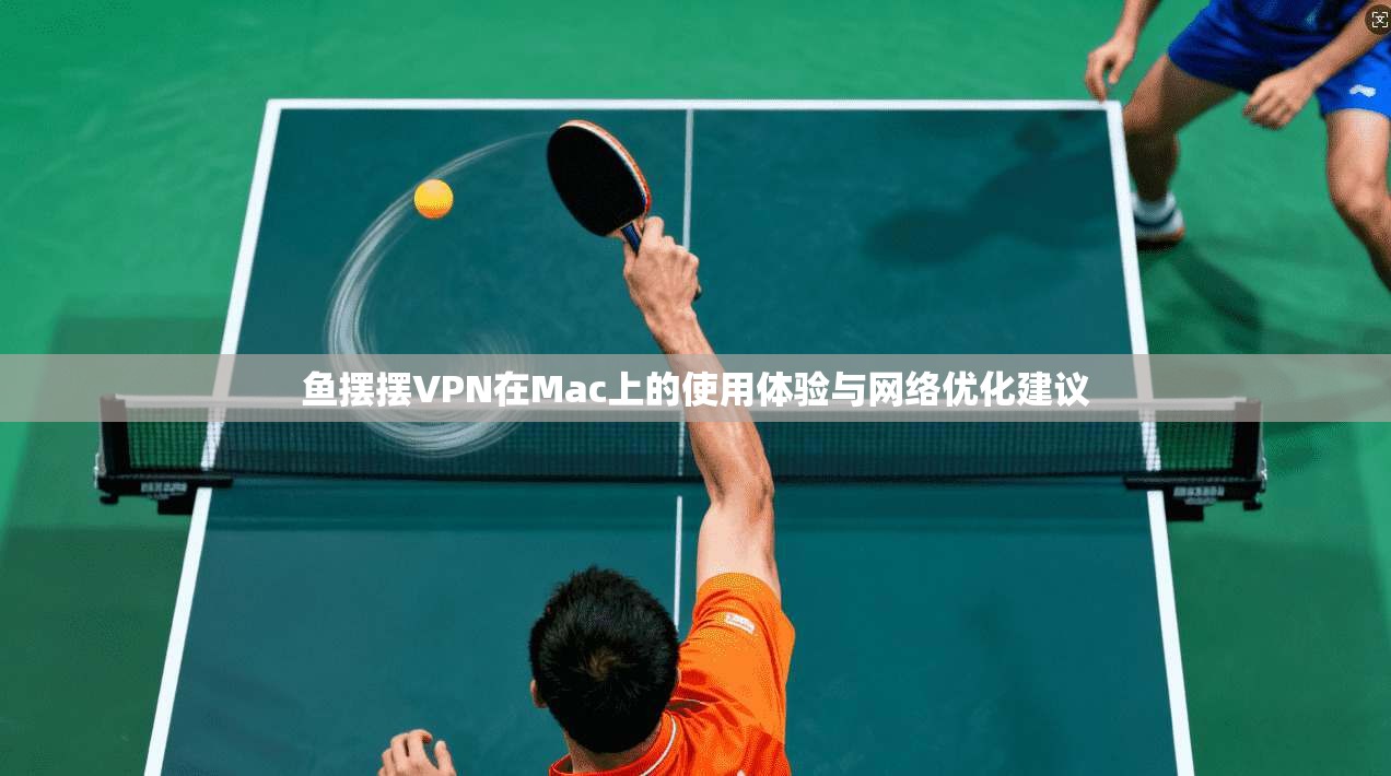 鱼摆摆VPN在Mac上的使用体验与网络优化建议