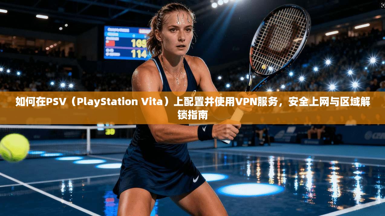如何在PSV（PlayStation Vita）上配置并使用VPN服务，安全上网与区域解锁指南
