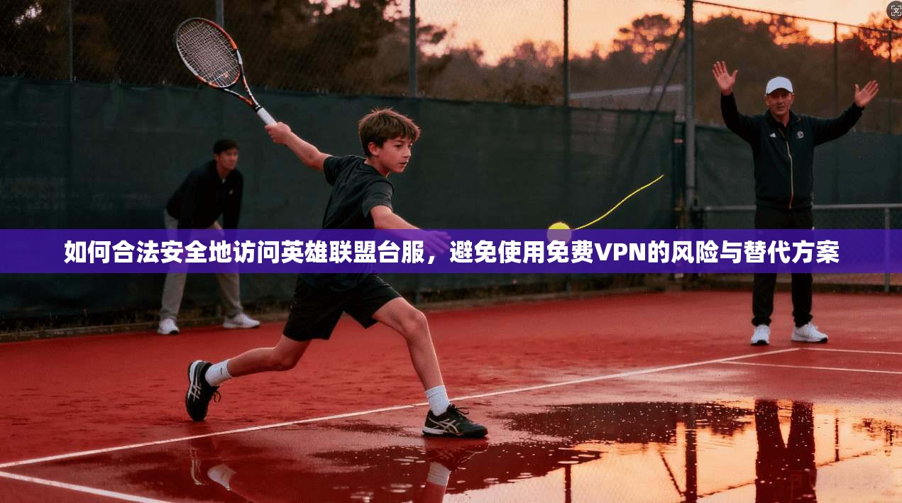 如何合法安全地访问英雄联盟台服，避免使用免费VPN的风险与替代方案