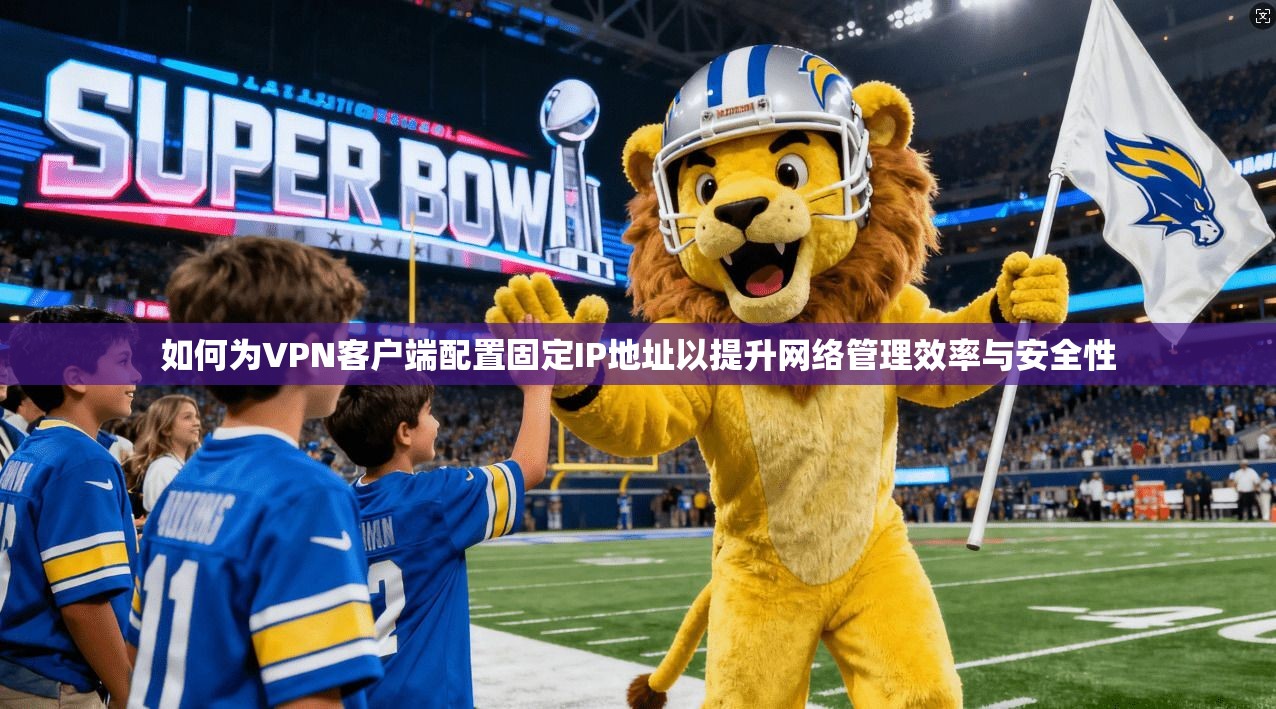 如何为VPN客户端配置固定IP地址以提升网络管理效率与安全性