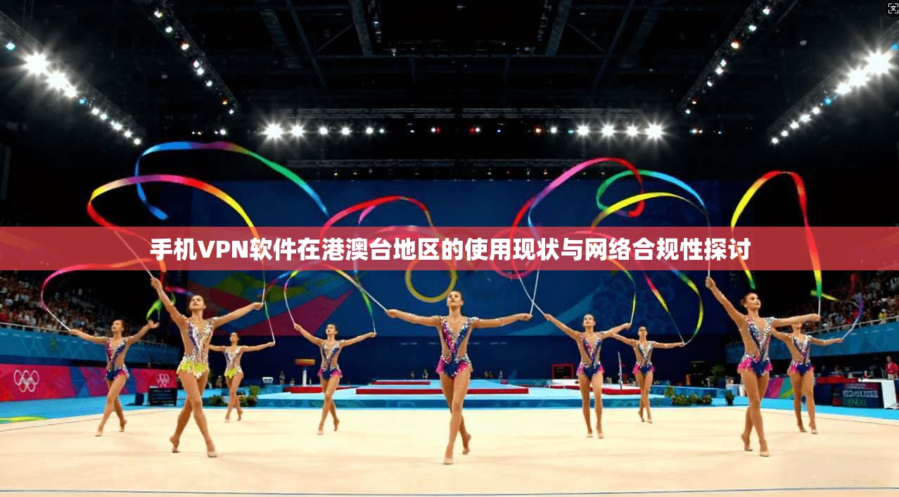 手机VPN软件在港澳台地区的使用现状与网络合规性探讨