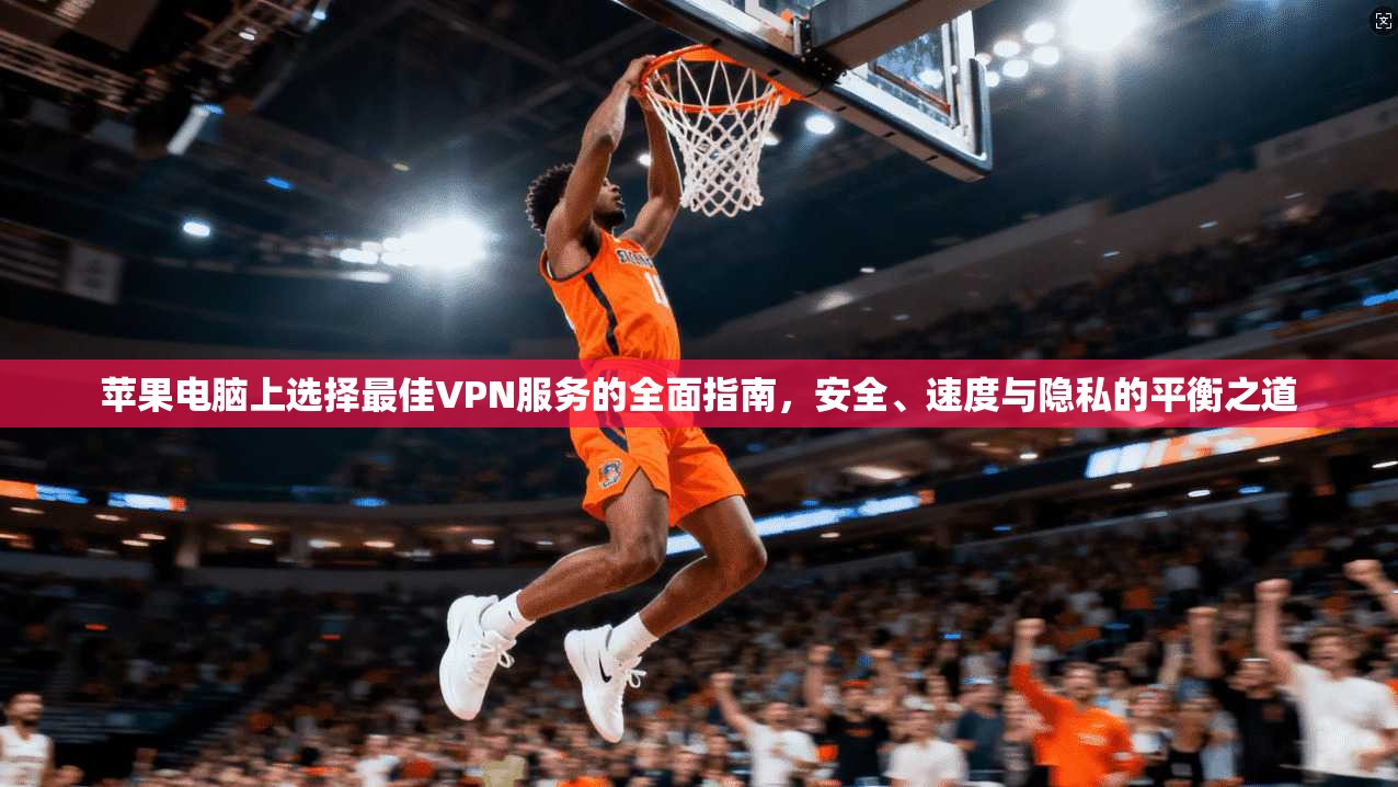 苹果电脑上选择最佳VPN服务的全面指南，安全、速度与隐私的平衡之道