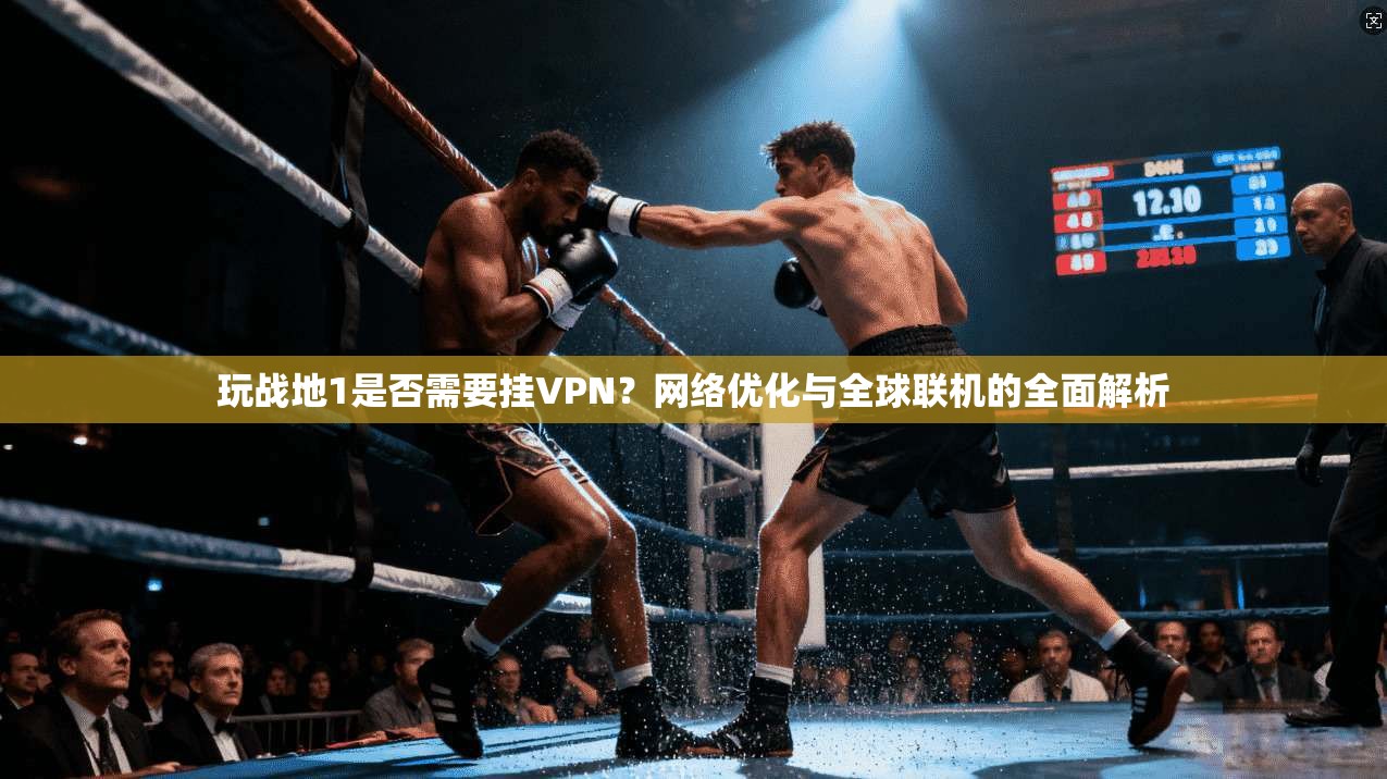 玩战地1是否需要挂VPN？网络优化与全球联机的全面解析