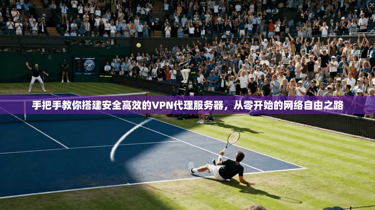 手把手教你搭建安全高效的VPN代理服务器，从零开始的网络自由之路