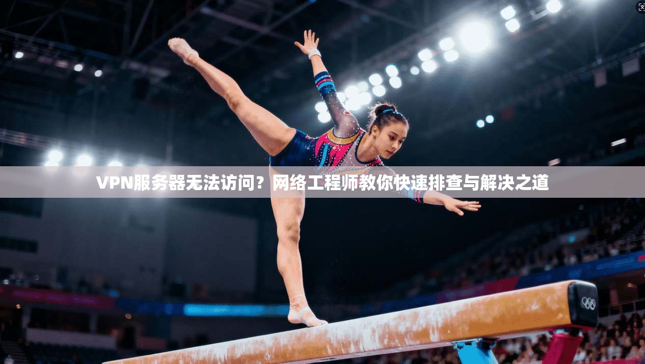 VPN服务器无法访问？网络工程师教你快速排查与解决之道