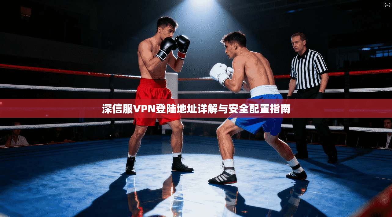 深信服VPN登陆地址详解与安全配置指南