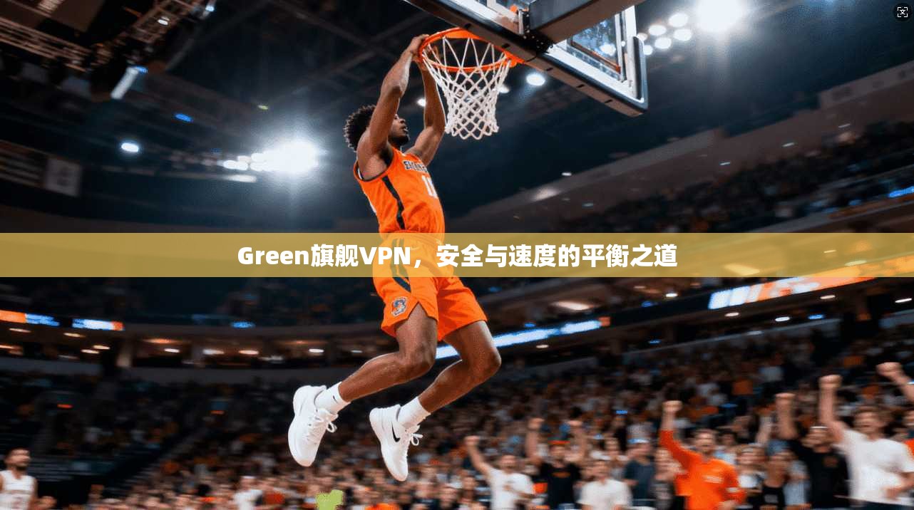 Green旗舰VPN，安全与速度的平衡之道
