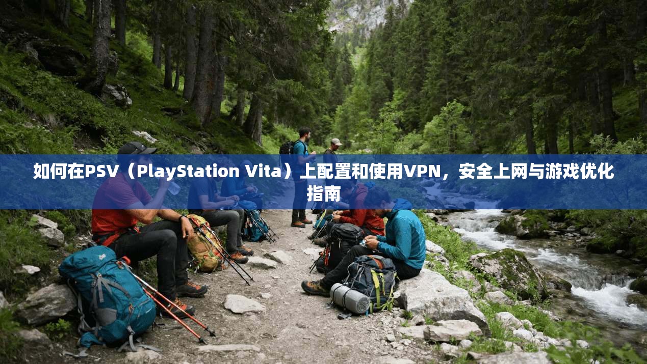 如何在PSV（PlayStation Vita）上配置和使用VPN，安全上网与游戏优化指南