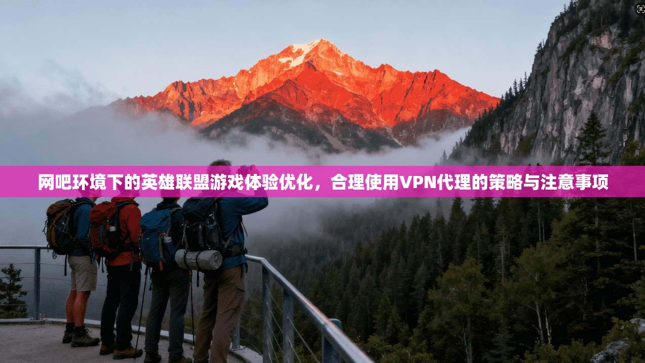 网吧环境下的英雄联盟游戏体验优化，合理使用VPN代理的策略与注意事项