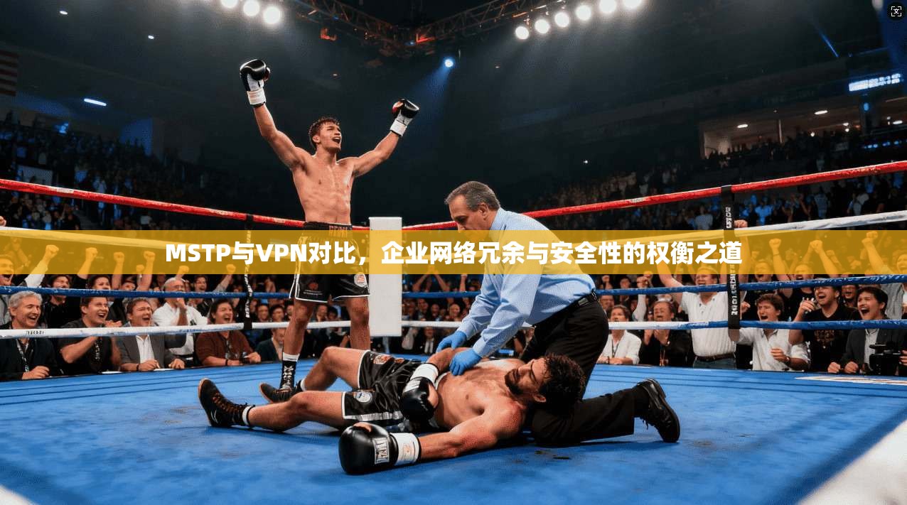 MSTP与VPN对比，企业网络冗余与安全性的权衡之道