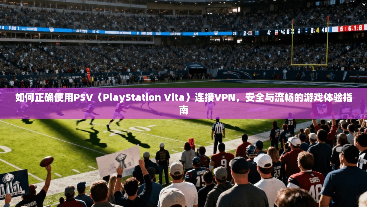 如何正确使用PSV（PlayStation Vita）连接VPN，安全与流畅的游戏体验指南