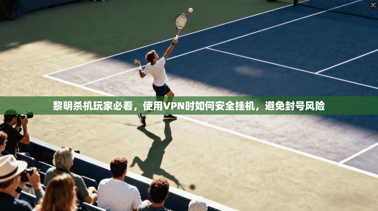 黎明杀机玩家必看，使用VPN时如何安全挂机，避免封号风险