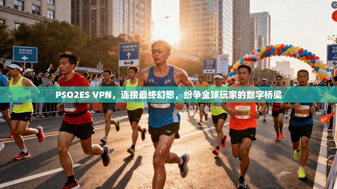 PSO2ES VPN，连接最终幻想，纷争全球玩家的数字桥梁
