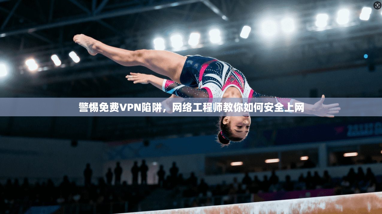 警惕免费VPN陷阱，网络工程师教你如何安全上网