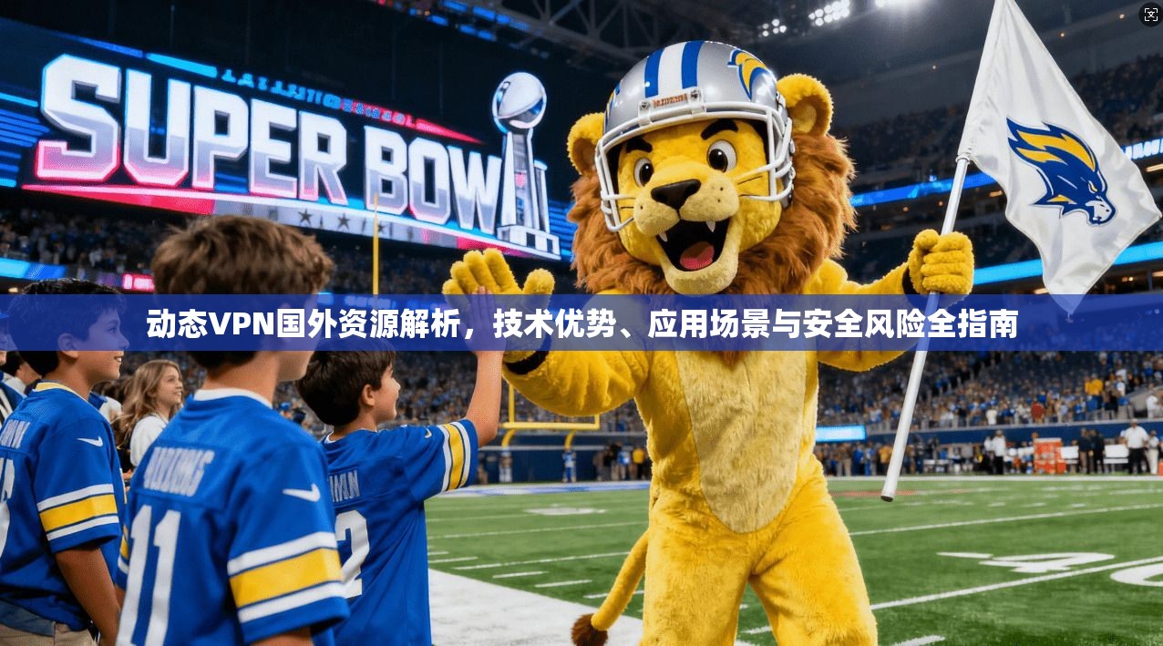 动态VPN国外资源解析，技术优势、应用场景与安全风险全指南