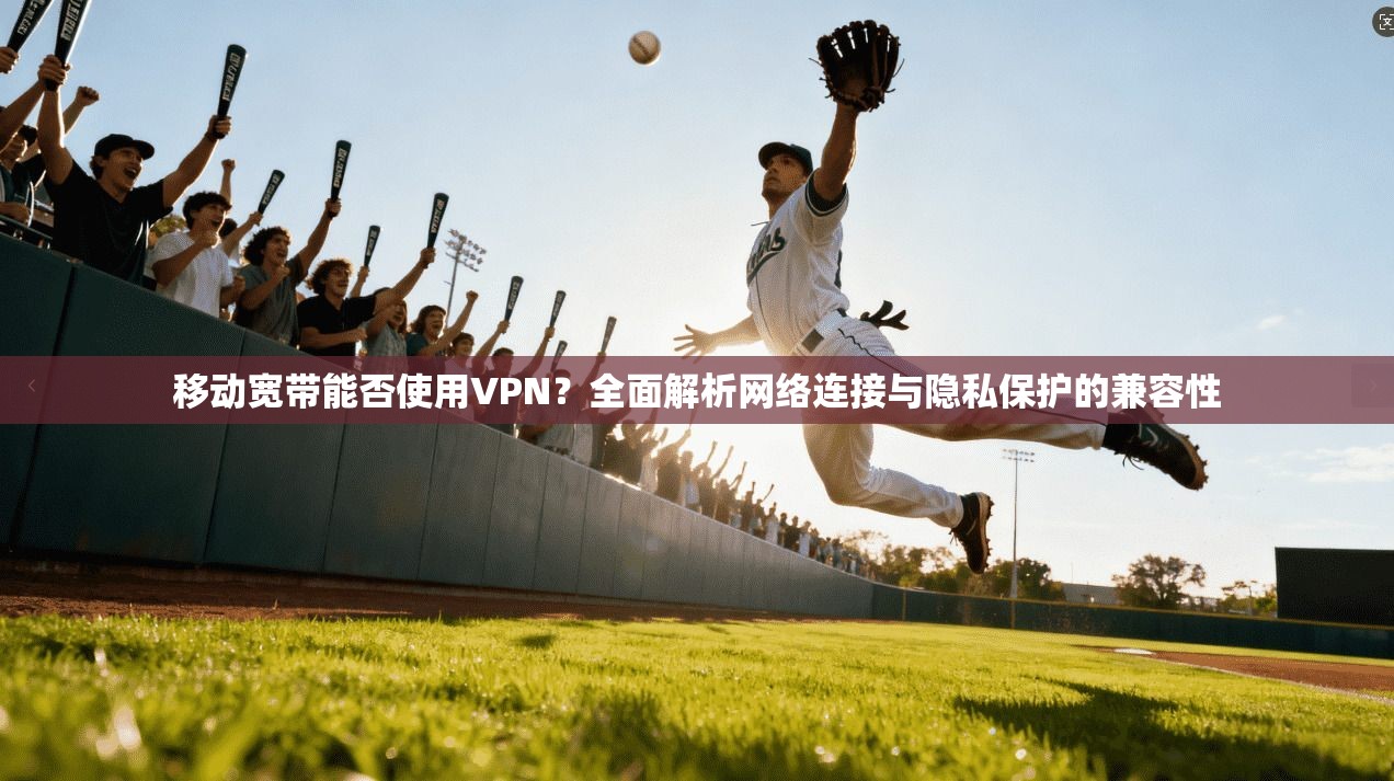 移动宽带能否使用VPN？全面解析网络连接与隐私保护的兼容性
