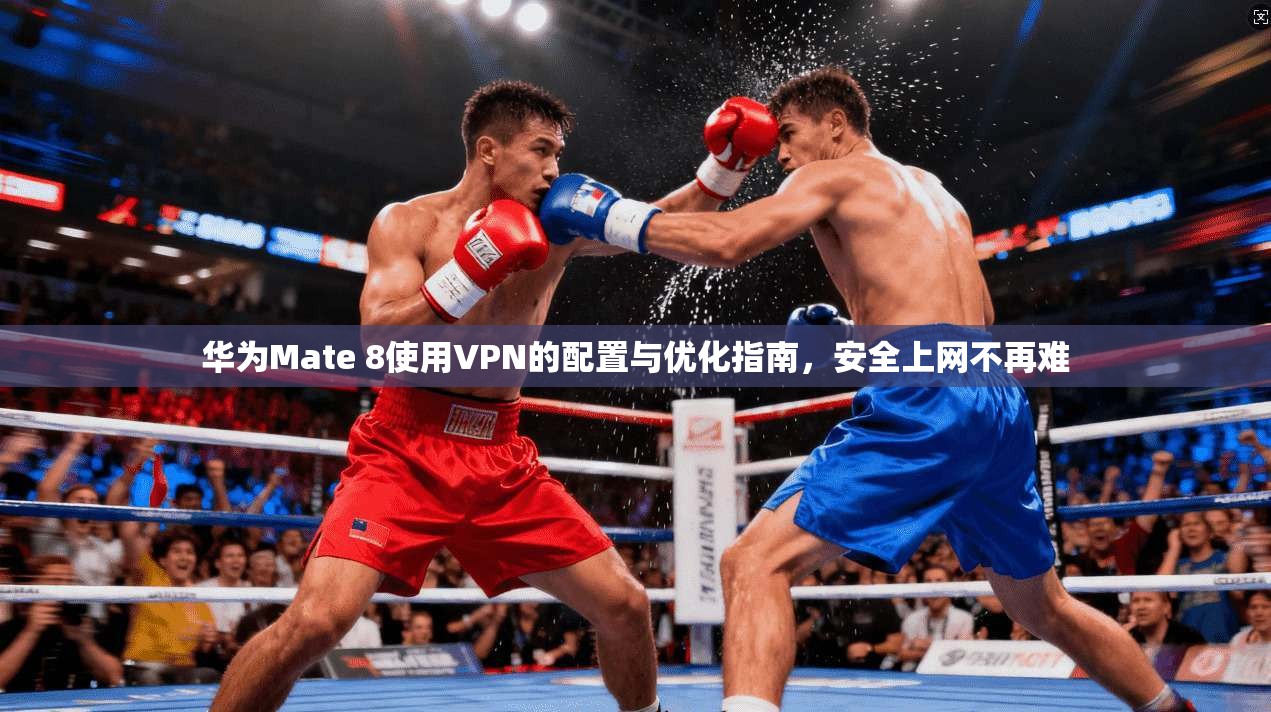 华为Mate 8使用VPN的配置与优化指南，安全上网不再难