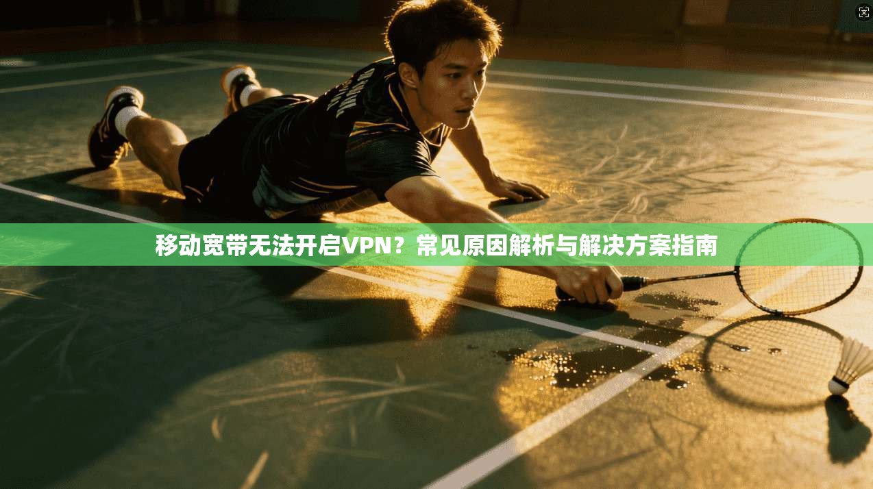 移动宽带无法开启VPN？常见原因解析与解决方案指南