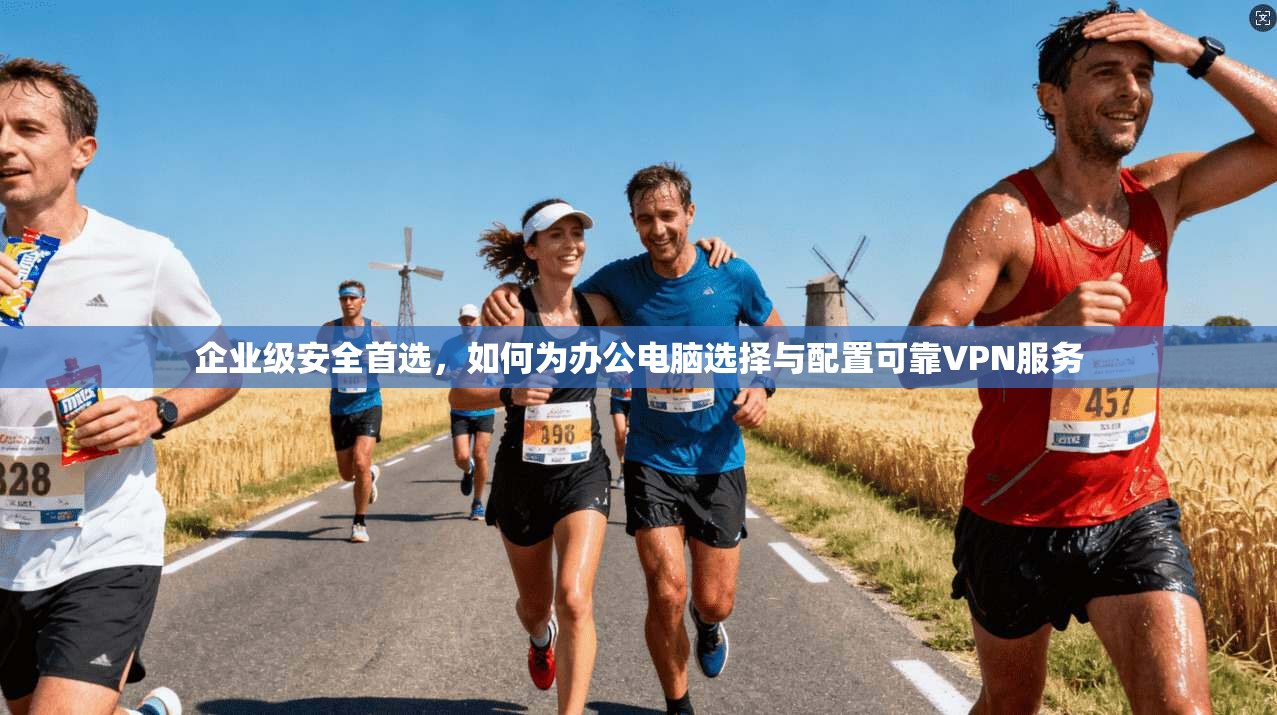 企业级安全首选，如何为办公电脑选择与配置可靠VPN服务